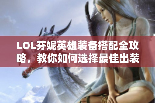 LOL芬妮英雄装备搭配全攻略，教你如何选择最佳出装方案