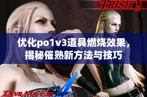 优化po1v3道具燃烧效果，揭秘催熟新方法与技巧