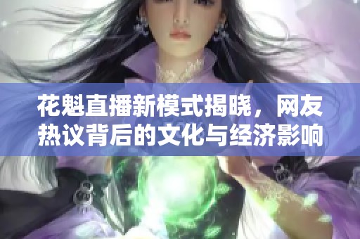 花魁直播新模式揭晓，网友热议背后的文化与经济影响