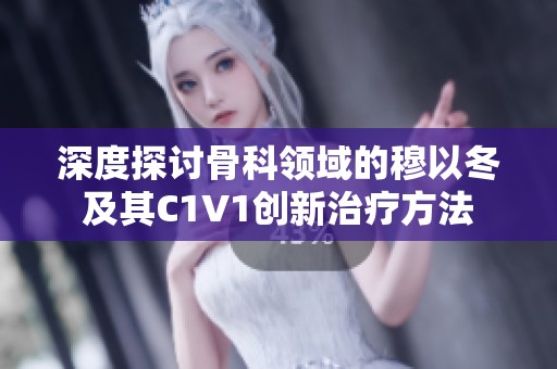 深度探讨骨科领域的穆以冬及其C1V1创新治疗方法