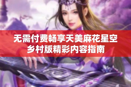 无需付费畅享天美麻花星空乡村版精彩内容指南