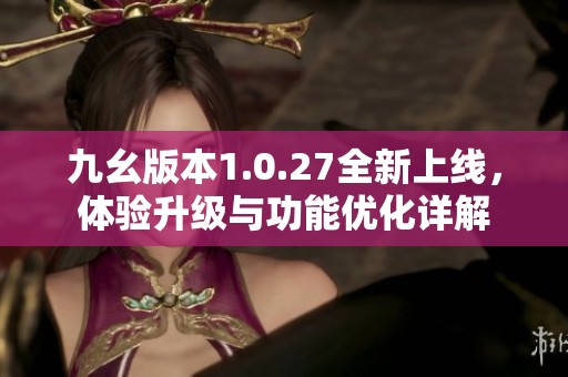 九幺版本1.0.27全新上线，体验升级与功能优化详解