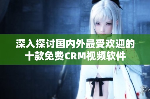 深入探讨国内外最受欢迎的十款免费CRM视频软件