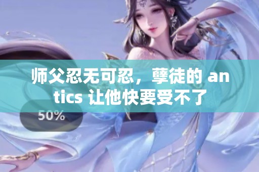 师父忍无可忍，孽徒的 antics 让他快要受不了