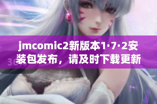 jmcomic2新版本1·7·2安装包发布，请及时下载更新！