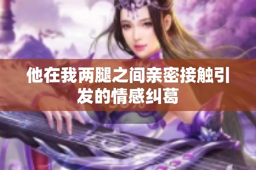 他在我两腿之间亲密接触引发的情感纠葛