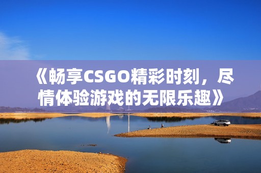 《畅享CSGO精彩时刻，尽情体验游戏的无限乐趣》