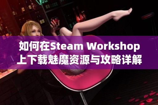 如何在Steam Workshop上下载魅魔资源与攻略详解