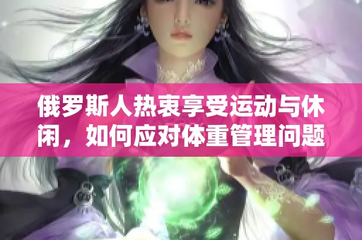 俄罗斯人热衷享受运动与休闲，如何应对体重管理问题