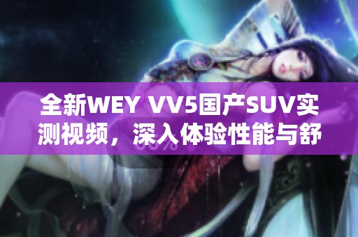 全新WEY VV5国产SUV实测视频，深入体验性能与舒适性