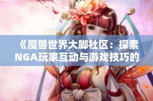 《魔兽世界大脚社区：探索NGA玩家互动与游戏技巧的无限可能》