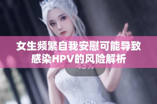 女生频繁自我安慰可能导致感染HPV的风险解析