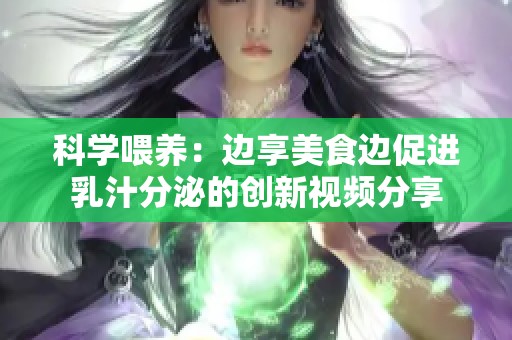 科学喂养：边享美食边促进乳汁分泌的创新视频分享