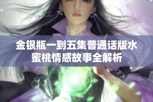 金银瓶一到五集普通话版水蜜桃情感故事全解析