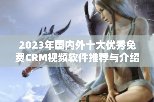 2023年国内外十大优秀免费CRM视频软件推荐与介绍