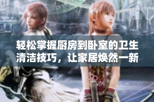 轻松掌握厨房到卧室的卫生清洁技巧，让家居焕然一新