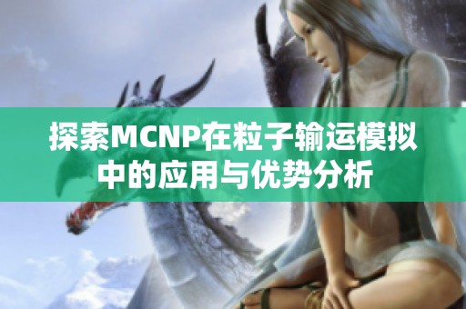 探索MCNP在粒子输运模拟中的应用与优势分析