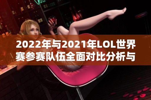 2022年与2021年LOL世界赛参赛队伍全面对比分析与回顾