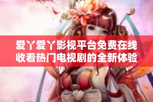 爱丫爱丫影视平台免费在线收看热门电视剧的全新体验
