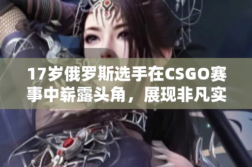 17岁俄罗斯选手在CSGO赛事中崭露头角，展现非凡实力