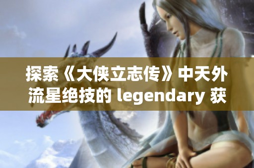 探索《大侠立志传》中天外流星绝技的 legendary 获取之旅