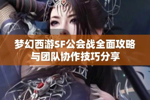 梦幻西游SF公会战全面攻略与团队协作技巧分享