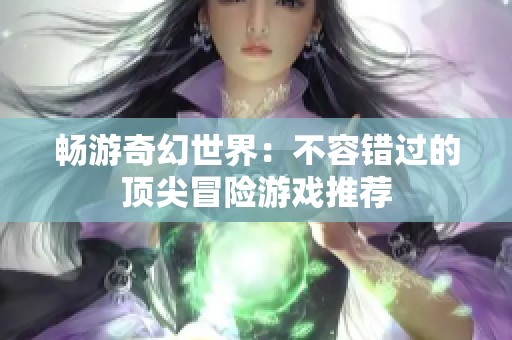 畅游奇幻世界：不容错过的顶尖冒险游戏推荐