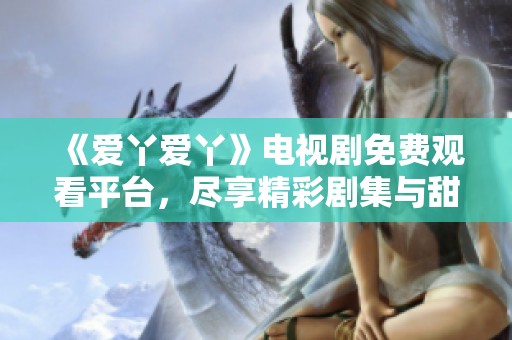 《爱丫爱丫》电视剧免费观看平台，尽享精彩剧集与甜蜜爱情