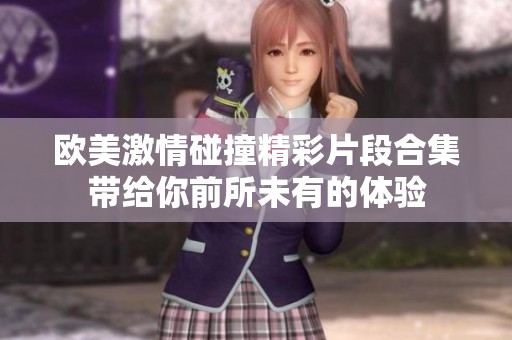 欧美激情碰撞精彩片段合集带给你前所未有的体验