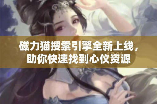 磁力猫搜索引擎全新上线，助你快速找到心仪资源