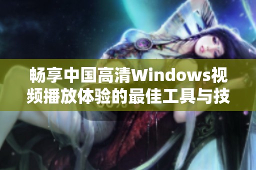 畅享中国高清Windows视频播放体验的最佳工具与技巧