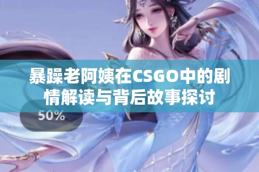 暴躁老阿姨在CSGO中的剧情解读与背后故事探讨