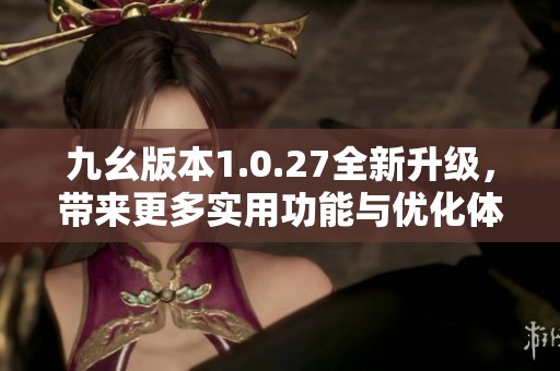 九幺版本1.0.27全新升级，带来更多实用功能与优化体验