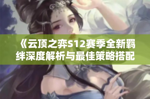 《云顶之弈S12赛季全新羁绊深度解析与最佳策略搭配推荐》