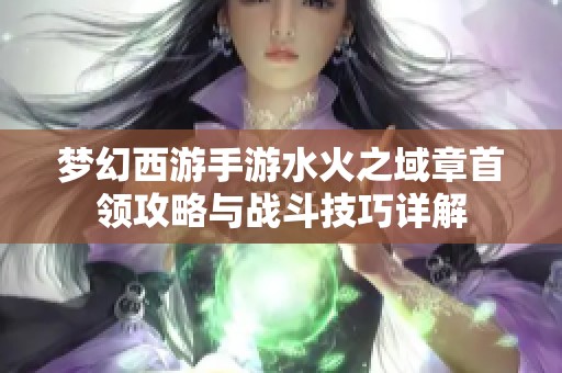 梦幻西游手游水火之域章首领攻略与战斗技巧详解