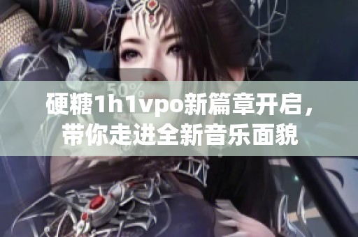 硬糖1h1vpo新篇章开启，带你走进全新音乐面貌