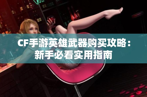 CF手游英雄武器购买攻略：新手必看实用指南