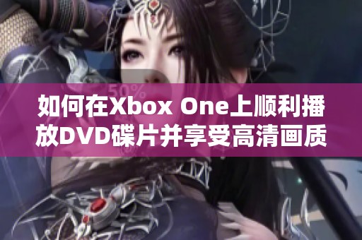 如何在Xbox One上顺利播放DVD碟片并享受高清画质