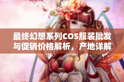 最终幻想系列COS服装批发与促销价格解析，产地详解