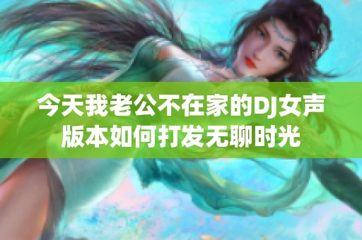 今天我老公不在家的DJ女声版本如何打发无聊时光