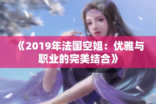 《2019年法国空姐：优雅与职业的完美结合》