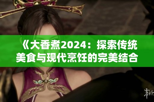 《大香煮2024：探索传统美食与现代烹饪的完美结合》