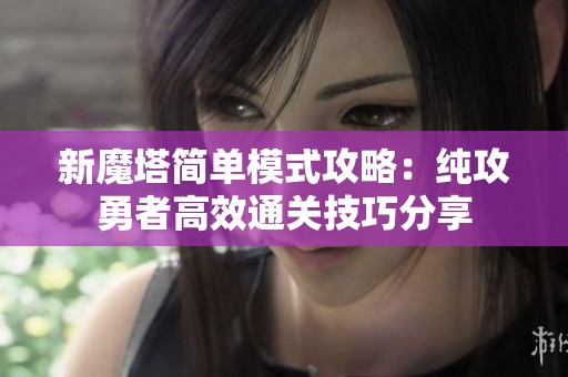 新魔塔简单模式攻略：纯攻勇者高效通关技巧分享