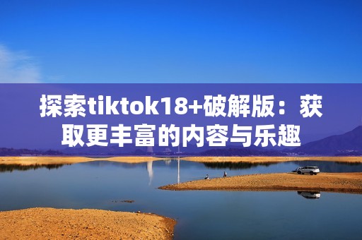 探索tiktok18+破解版：获取更丰富的内容与乐趣