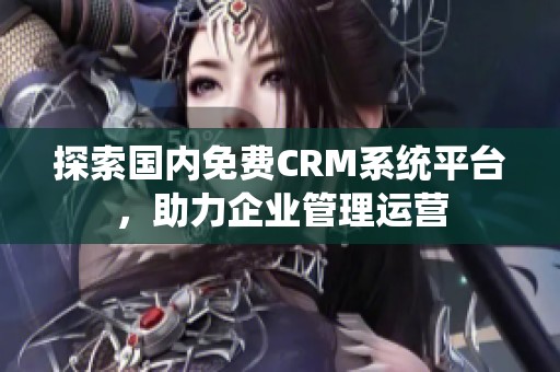 探索国内免费CRM系统平台，助力企业管理运营