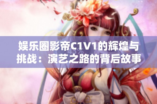 娱乐圈影帝C1V1的辉煌与挑战：演艺之路的背后故事