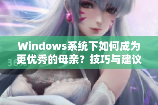 Windows系统下如何成为更优秀的母亲？技巧与建议分享