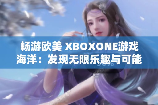 畅游欧美 XBOXONE游戏海洋：发现无限乐趣与可能性