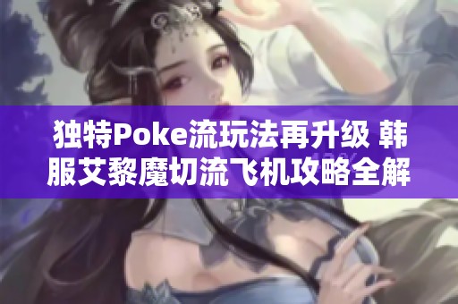 独特Poke流玩法再升级 韩服艾黎魔切流飞机攻略全解析