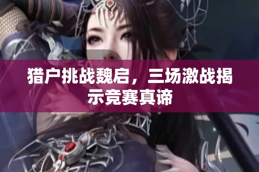 猎户挑战魏启，三场激战揭示竞赛真谛